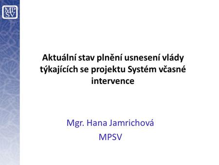 Aktuální stav plnění usnesení vlády týkajících se projektu Systém včasné intervence Mgr. Hana Jamrichová MPSV.