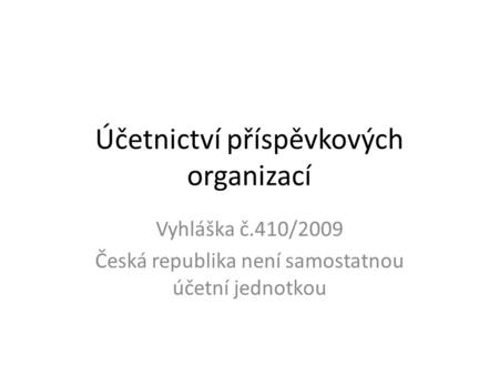 Účetnictví příspěvkových organizací Vyhláška č.410/2009 Česká republika není samostatnou účetní jednotkou.