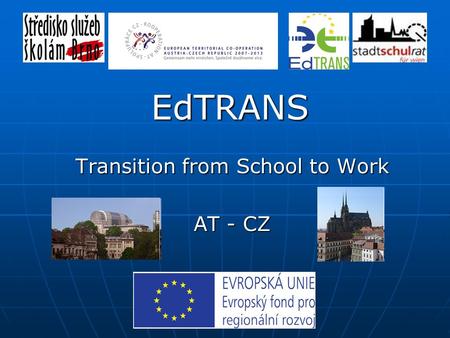 EdTRANS Transition from School to Work AT - CZ Evropská územní spolupráce Rakousko – ČR 2007 - 2013 Projekt je spolufinancován Evropskou unií, Evropským.