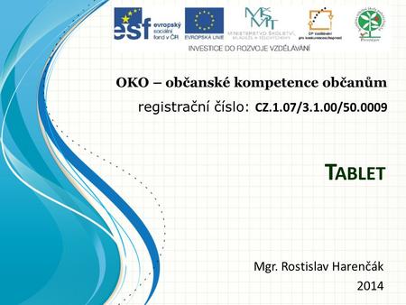 T ABLET Mgr. Rostislav Harenčák 2014 OKO – občanské kompetence občanům registrační číslo: CZ.1.07/3.1.00/50.0009.