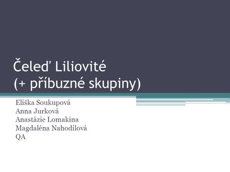 Čeleď Liliovité (+ příbuzné skupiny) Eliška Soukupová Anna Jurková Anastázie Lomakina Magdaléna Nahodilová QA.