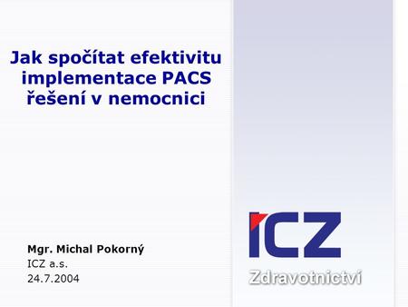 Jak spočítat efektivitu implementace PACS řešení v nemocnici Mgr. Michal Pokorný ICZ a.s. 24.7.2004.