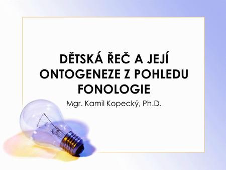 DĚTSKÁ ŘEČ A JEJÍ ONTOGENEZE Z POHLEDU FONOLOGIE Mgr. Kamil Kopecký, Ph.D.