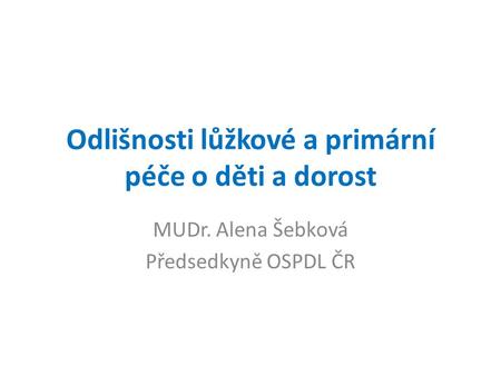 Odlišnosti lůžkové a primární péče o děti a dorost MUDr. Alena Šebková Předsedkyně OSPDL ČR.