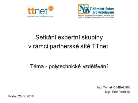 Setkání expertní skupiny v rámci partnerské sítě TTnet Téma - polytechnické vzdělávání Ing. Tomáš CIMBÁLNÍK Mgr. Petr Paníček Praha, 25. 5. 2016.