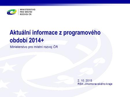 Aktuální informace z programového období 2014+ Ministerstvo pro místní rozvoj ČR 2. 10. 2015 RSK Jihomoravského kraje.