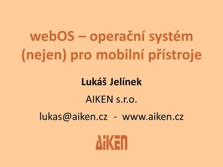 WebOS – operační systém (nejen) pro mobilní přístroje Lukáš Jelínek AIKEN s.r.o. -