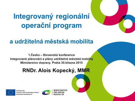 Integrovaný regionální operační program a udržitelná městská mobilita 1.Česko – Slovenská konference Integrované plánování a plány udržitelné městské mobility.