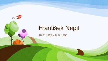František Nepil 10. 2. 1929 – 8. 9. 1995. „multimediální autor“ Fejetonista, scénárista, autor knih pro děti.