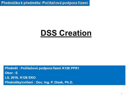 1 DSS Creation Přednáška k předmětu: Počítačová podpora řízení Předmět : Počítačová podpora řízení K126 PPR1 Obor : E LS, 2016, K126 EKO Přednášky/cvičení.