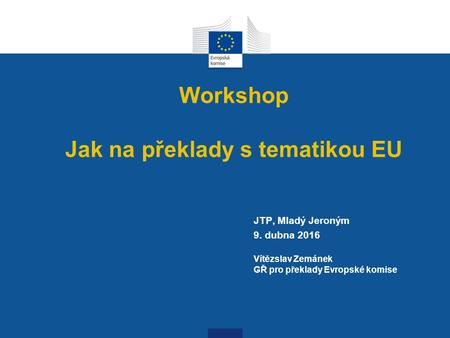 Workshop Jak na překlady s tematikou EU JTP, Mladý Jeroným 9. dubna 2016 Vítězslav Zemánek GŘ pro překlady Evropské komise.