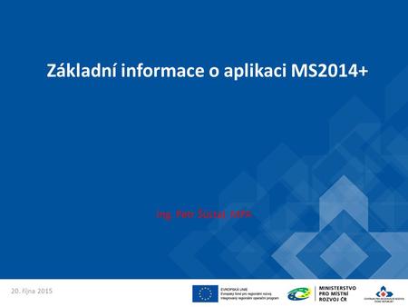 Základní informace o aplikaci MS2014+ Ing. Petr Šústal, MPA 20. října 2015.