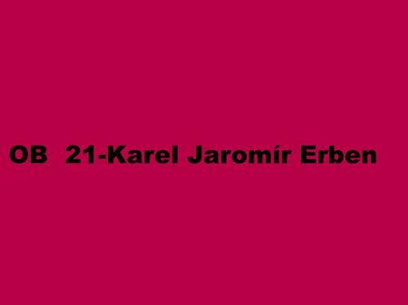 OB 21-Karel Jaromír Erben. KAREL JAROMÍR ERBEN → 1811 – 1870 básník novinář sběratel ústní lidové slovesnosti představitel českého romantismu.