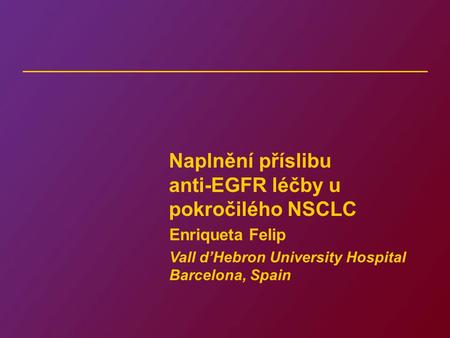 Naplnění příslibu anti-EGFR léčby u pokročilého NSCLC Enriqueta Felip Vall d’Hebron University Hospital Barcelona, Spain.