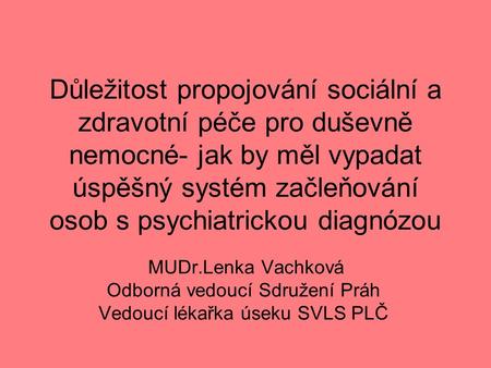 Důležitost propojování sociální a zdravotní péče pro duševně nemocné- jak by měl vypadat úspěšný systém začleňování osob s psychiatrickou diagnózou MUDr.Lenka.