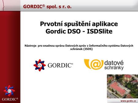 GORDIC ® spol. s r. o. Prvotní spuštění aplikace Gordic DSO - ISDSlite Nástroje pro snadnou správu Datových zpráv z Informačního systému Datových schránek.