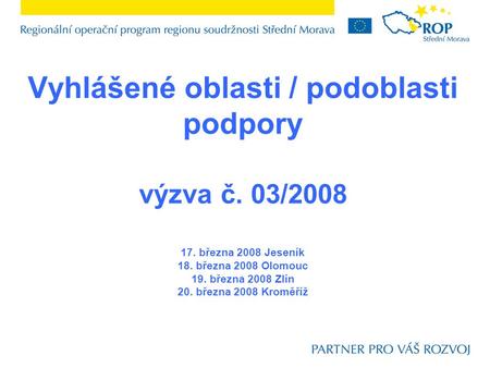 Vyhlášené oblasti / podoblasti podpory výzva č. 03/2008 17. března 2008 Jeseník 18. března 2008 Olomouc 19. března 2008 Zlín 20. března 2008 Kroměříž.