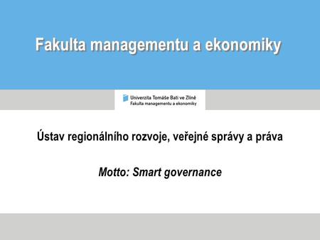 Fakulta managementu a ekonomiky Ústav regionálního rozvoje, veřejné správy a práva Motto: Smart governance.