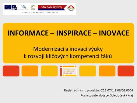 INFORMACE – INSPIRACE – INOVACE Modernizací a inovací výuky k rozvoji klíčových kompetencí žáků Registrační číslo projektu: CZ.1.07/1.1.06/01.0004 Poskytovatel.