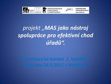 Projekt „MAS jako nástroj spolupráce pro efektivní chod úřadů“. Prezentace ke konání 2. kulatého stolu dne 24.9.2015 v Medlově.