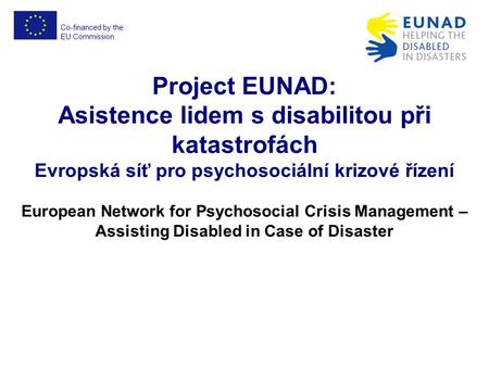 Co-financed by the EU Commission EUNAD No. ECHO/SUB/2012/640917 Project EUNAD: Asistence lidem s disabilitou při katastrofách Evropská síť pro psychosociální.