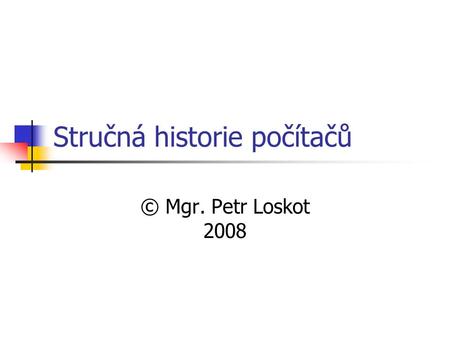 Stručná historie počítačů © Mgr. Petr Loskot 2008.