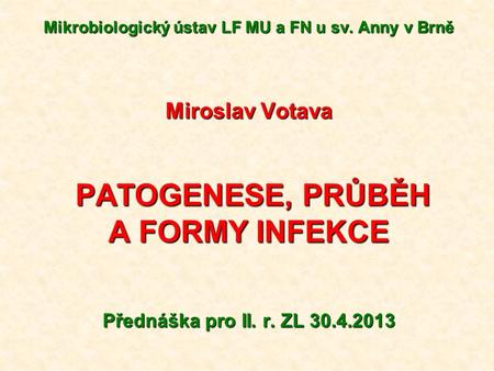 Mikrobiologický ústav LF MU a FN u sv. Anny v Brně Miroslav Votava PATOGENESE, PRŮBĚH PATOGENESE, PRŮBĚH A FORMY INFEKCE Přednáška pro II. r. ZL 30.4.2013.