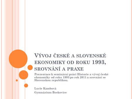 V ÝVOJ ČESKÉ A SLOVENSKÉ EKONOMIKY OD ROKU 1993, SROVNÁNÍ A PRAXE Prezentace k seminární práci Historie a vývoj české ekonomiky od roku 1993 po rok 2011.