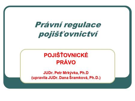 Právní regulace pojišťovnictví POJIŠŤOVNICKÉPRÁVO JUDr. Petr Mrkývka, Ph.D (upravila JUDr. Dana Šramková, Ph.D.)