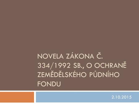 NOVELA ZÁKONA Č. 334/1992 SB., O OCHRANĚ ZEMĚDĚLSKÉHO PŮDNÍHO FONDU 2.10.2015.