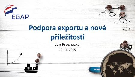 Podpora exportu a nové příležitosti Jan Procházka 12. 11. 2015.