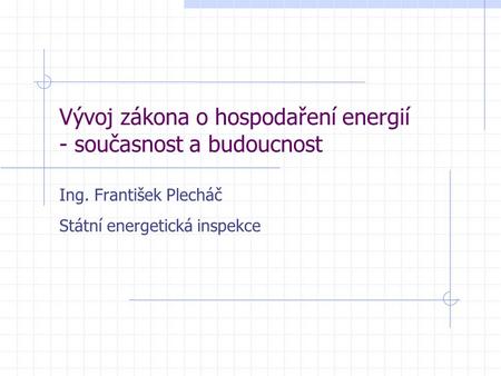Vývoj zákona o hospodaření energií - současnost a budoucnost Ing. František Plecháč Státní energetická inspekce.