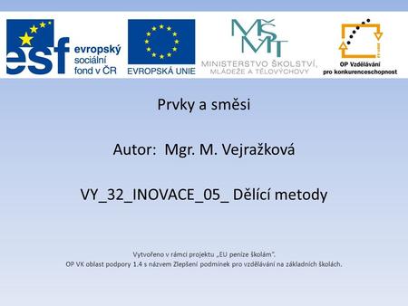 Prvky a směsi Autor: Mgr. M. Vejražková VY_32_INOVACE_05_ Dělící metody Vytvořeno v rámci projektu „EU peníze školám“. OP VK oblast podpory 1.4 s názvem.
