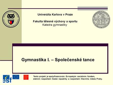Gymnastika I. – Společenské tance Univerzita Karlova v Praze Fakulta tělesné výchovy a sportu Katedra gymnastiky Tento projekt je spolufinancován Evropským.