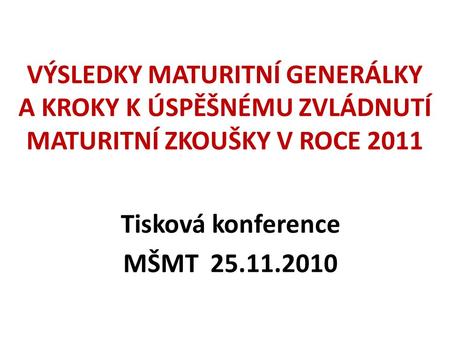 VÝSLEDKY MATURITNÍ GENERÁLKY A KROKY K ÚSPĚŠNÉMU ZVLÁDNUTÍ MATURITNÍ ZKOUŠKY V ROCE 2011 Tisková konference MŠMT 25.11.2010.