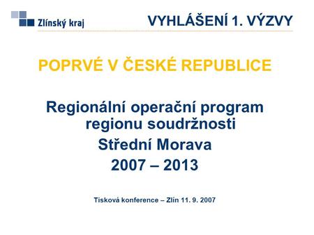 VYHLÁŠENÍ 1. VÝZVY POPRVÉ V ČESKÉ REPUBLICE Regionální operační program regionu soudržnosti Střední Morava 2007 – 2013 Tisková konference – Zlín 11. 9.