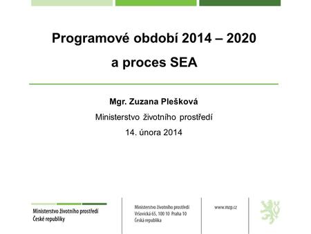 Programové období 2014 – 2020 a proces SEA Mgr. Zuzana Plešková Ministerstvo životního prostředí 14. února 2014.