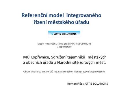 Referenční model integrovaného řízení městského úřadu Roman Fišer, ATTIS SOLUTIONS Model je rozvíjen v rámci projektu ATTIS SOLUTIONS za spolupráce MÚ.