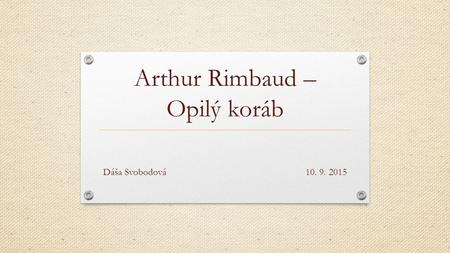 Arthur Rimbaud – Opilý koráb Dáša Svobodová10. 9. 2015.