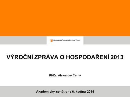 Akademický senát dne 6. května 2014 VÝROČNÍ ZPRÁVA O HOSPODAŘENÍ 2013 RNDr. Alexander Černý.