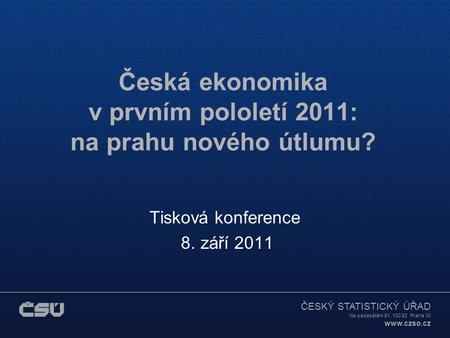 ČESKÝ STATISTICKÝ ÚŘAD Na padesátém 81, 100 82 Praha 10  Česká ekonomika v prvním pololetí 2011: na prahu nového útlumu? Tisková konference.