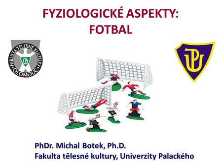 PhDr. Michal Botek, Ph.D. Fakulta tělesné kultury, Univerzity Palackého FYZIOLOGICKÉ ASPEKTY: FOTBAL.