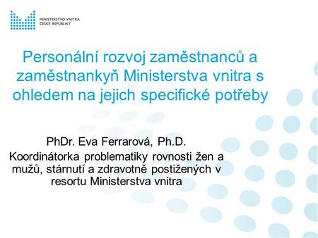 Personální rozvoj zaměstnanců a zaměstnankyň Ministerstva vnitra s ohledem na jejich specifické potřeby PhDr. Eva Ferrarová, Ph.D. Koordinátorka problematiky.