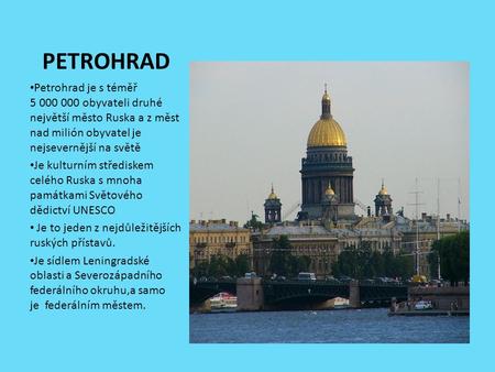 PETROHRAD Petrohrad je s téměř 5 000 000 obyvateli druhé největší město Ruska a z měst nad milión obyvatel je nejsevernější na světě Je kulturním střediskem.