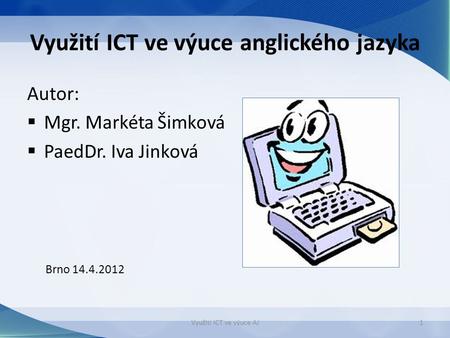 Využití ICT ve výuce anglického jazyka Autor:  Mgr. Markéta Šimková  PaedDr. Iva Jinková Brno 14.4.2012 Využití ICT ve výuce AJ1.