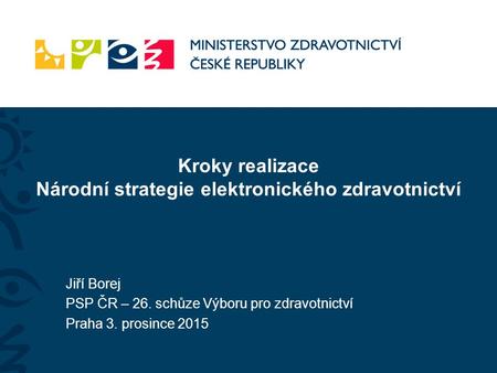 Kroky realizace Národní strategie elektronického zdravotnictví Jiří Borej PSP ČR – 26. schůze Výboru pro zdravotnictví Praha 3. prosince 2015.