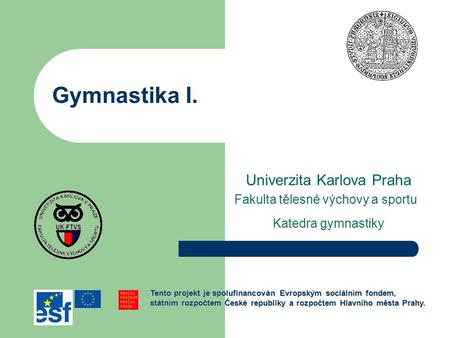 Gymnastika I. Univerzita Karlova Praha Fakulta tělesné výchovy a sportu Katedra gymnastiky Tento projekt je spolufinancován Evropským sociálním fondem,