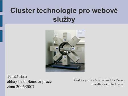 Cluster technologie pro webové služby Tomáš Hála obhajoba diplomové práce zima 2006/2007 České vysoké učení technické v Praze Fakulta elektrotechnická.