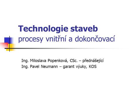 Technologie staveb procesy vnitřní a dokončovací Ing. Miloslava Popenková, CSc. – přednášející Ing. Pavel Neumann – garant výuky, KOS.