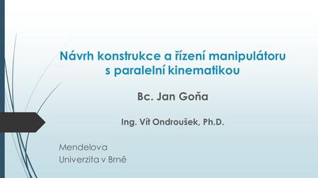 Návrh konstrukce a řízení manipulátoru s paralelní kinematikou Bc. Jan Goňa Ing. Vít Ondroušek, Ph.D. Mendelova Univerzita v Brně.